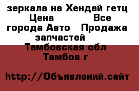 зеркала на Хендай гетц › Цена ­ 2 000 - Все города Авто » Продажа запчастей   . Тамбовская обл.,Тамбов г.